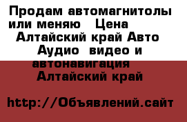 Продам автомагнитолы или меняю › Цена ­ 6 000 - Алтайский край Авто » Аудио, видео и автонавигация   . Алтайский край